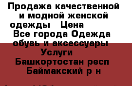 Продажа качественной и модной женской одежды › Цена ­ 2 500 - Все города Одежда, обувь и аксессуары » Услуги   . Башкортостан респ.,Баймакский р-н